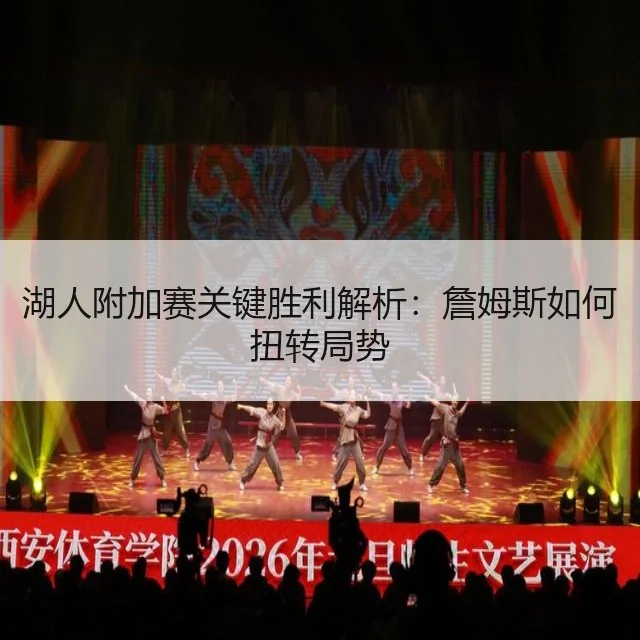 湖人附加赛关键胜利解析:詹姆斯如何扭转局势