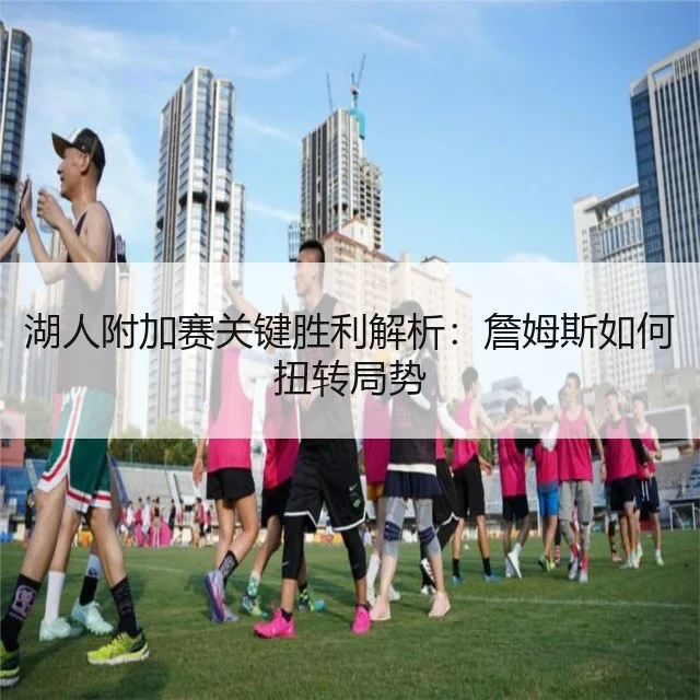 湖人附加赛关键胜利解析：詹姆斯如何扭转局势