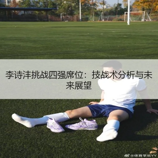 李诗沣挑战四强席位:技战术分析与未来展望