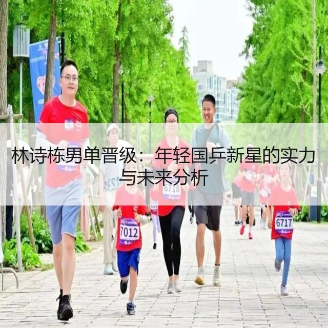 林诗栋男单晋级:年轻国乒新星的实力与未来分析
