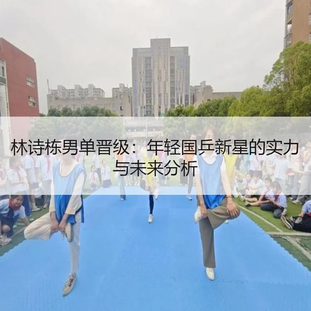林诗栋男单晋级：年轻国乒新星的实力与未来分析