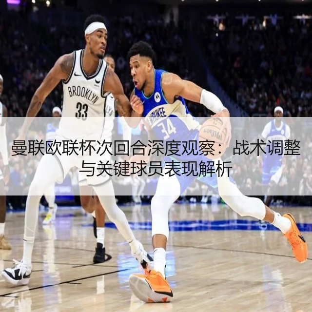 曼联欧联杯次回合深度观察:战术调整与关键球员表现解析