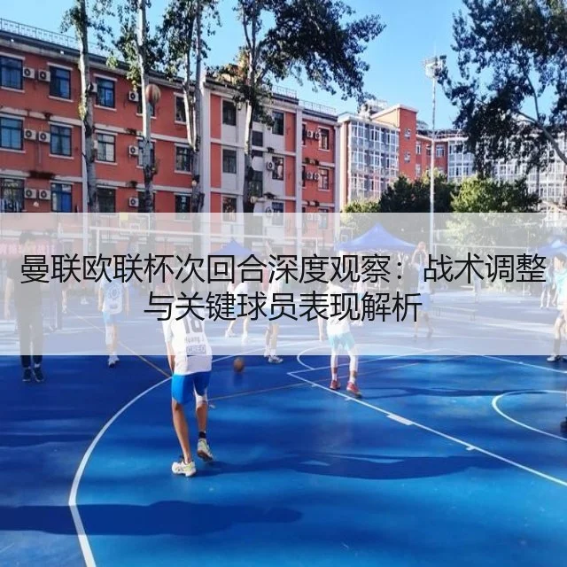 曼联欧联杯次回合深度观察：战术调整与关键球员表现解析
