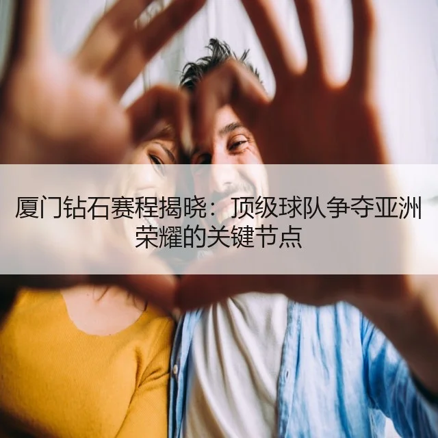 厦门钻石赛程揭晓：顶级球队争夺亚洲荣耀的关键节点